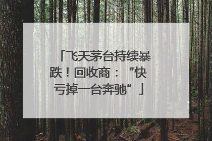 飞天茅台持续暴跌！回收商：“快亏掉一台奔驰”