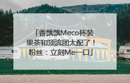 香飘飘Meco杯装果茶和顶流团太配了！粉丝：立刻Me一口