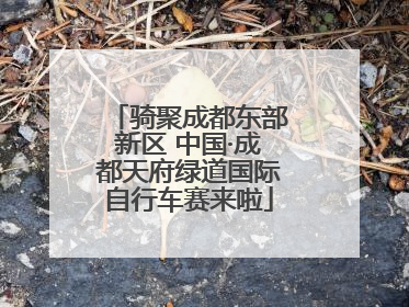 骑聚成都东部新区 中国·成都天府绿道国际自行车赛来啦
