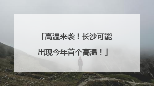 高温来袭！长沙可能出现今年首个高温！