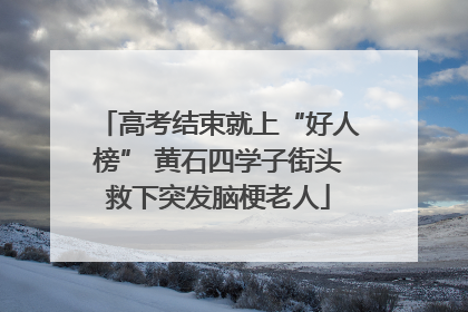 高考结束就上“好人榜” 黄石四学子街头救下突发脑梗老人