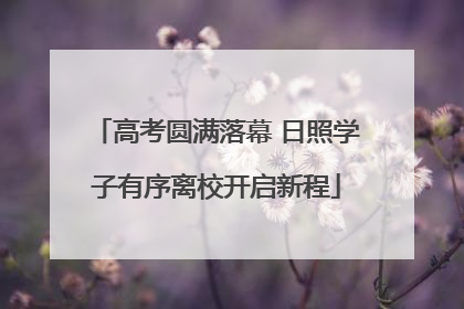 高考圆满落幕 日照学子有序离校开启新程