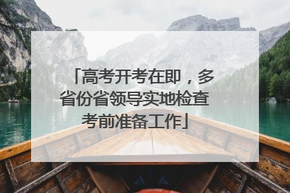高考开考在即，多省份省领导实地检查考前准备工作