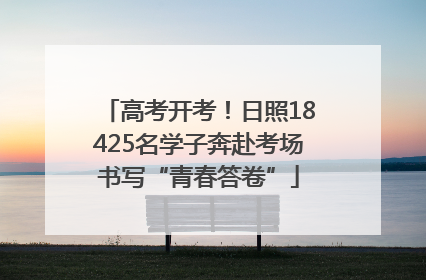 高考开考！日照18425名学子奔赴考场书写“青春答卷”