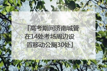 高考期间济南城管在14处考场周边设置移动公厕30处