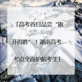 高考首日品尝“旗开得胜”！湖南高考考点全面护航考生