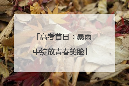 高考首日：暴雨中绽放青春笑脸