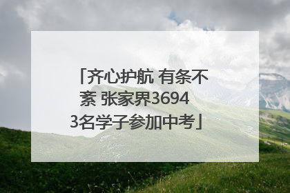 齐心护航 有条不紊 张家界36943名学子参加中考