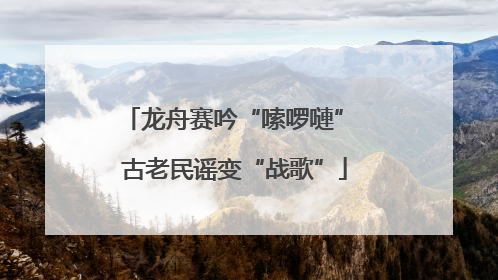 龙舟赛吟“嗦啰嗹” 古老民谣变“战歌”