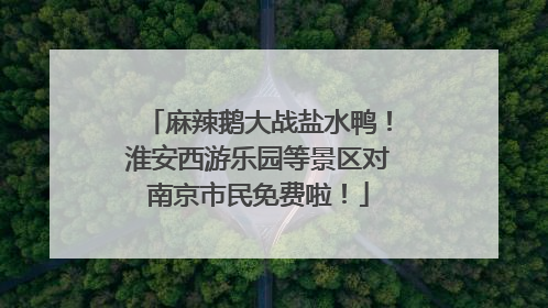 麻辣鹅大战盐水鸭！淮安西游乐园等景区对南京市民免费啦！