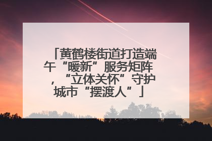 黄鹤楼街道打造端午“暖新”服务矩阵，“立体关怀”守护城市“摆渡人”