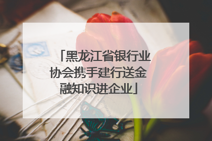 黑龙江省银行业协会携手建行送金融知识进企业