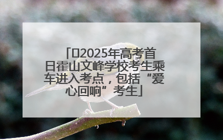 ﻿2025年高考首日霍山文峰学校考生乘车进入考点，包括“爱心回响”考生