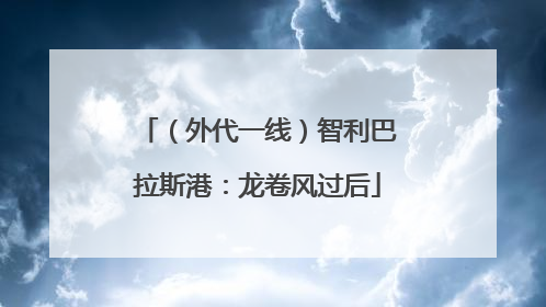 （外代一线）智利巴拉斯港：龙卷风过后