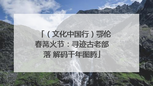 （文化中国行）鄂伦春篝火节：寻迹古老部落 解码千年图腾