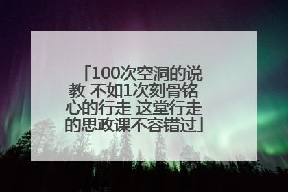 100次空洞的说教 不如1次刻骨铭心的行走 这堂行走的思政课不容错过