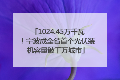 1024.45万千瓦！宁波成全省首个光伏装机容量破千万城市
