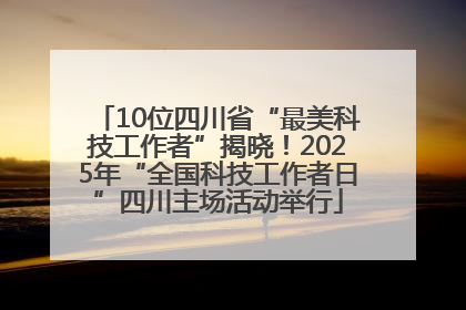 10位四川省“最美科技工作者”揭晓！2025年“全国科技工作者日”四川主场活动举行