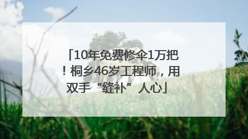 10年免费修伞1万把！桐乡46岁工程师，用双手“缝补”人心