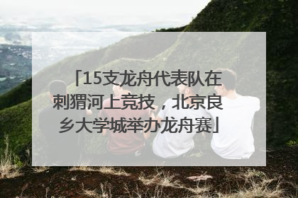 15支龙舟代表队在刺猬河上竞技，北京良乡大学城举办龙舟赛