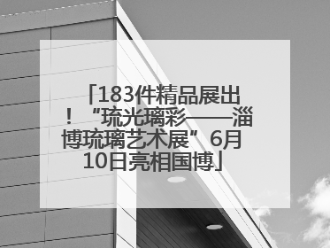 183件精品展出！“琉光璃彩——淄博琉璃艺术展”6月10日亮相国博