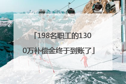 198名职工的1300万补偿金终于到账了