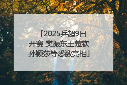 2025乒超9日开赛 樊振东王楚钦孙颖莎等悉数亮相