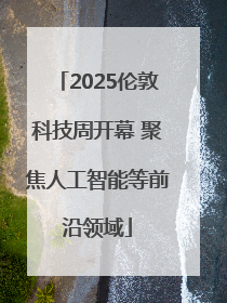 2025伦敦科技周开幕 聚焦人工智能等前沿领域