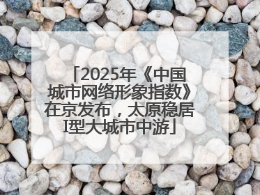 2025年《中国城市网络形象指数》在京发布，太原稳居I型大城市中游