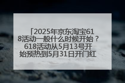 2025年京东淘宝618活动一般什么时候开始？618活动从5月13号开始预热到5月31日开门红6月20号正式结束