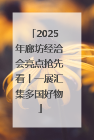 2025年廊坊经洽会亮点抢先看丨一展汇集多国好物