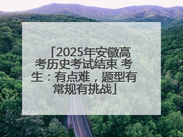 2025年安徽高考历史考试结束 考生：有点难，题型有常规有挑战