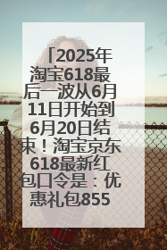 2025年淘宝618最后一波从6月11日开始到6月20日结束！淘宝京东618最新红包口令是：优惠礼包855