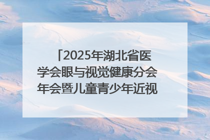 2025年湖北省医学会眼与视觉健康分会年会暨儿童青少年近视防控研讨会在荆召开