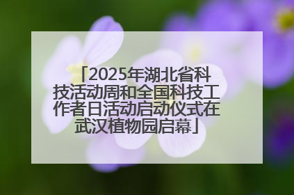 2025年湖北省科技活动周和全国科技工作者日活动启动仪式在武汉植物园启幕
