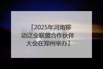 2025年河南移动泛全联盟合作伙伴大会在郑州举办
