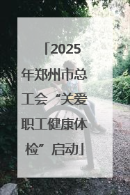2025年郑州市总工会“关爱职工健康体检”启动