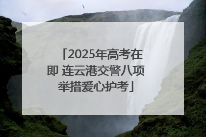 2025年高考在即 连云港交警八项举措爱心护考
