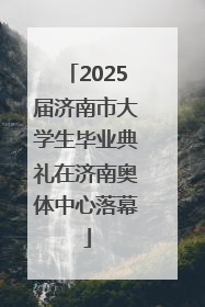 2025届济南市大学生毕业典礼在济南奥体中心落幕