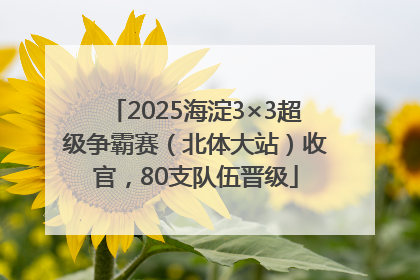 2025海淀3×3超级争霸赛（北体大站）收官，80支队伍晋级