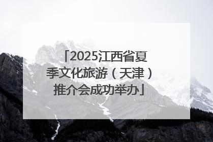 2025江西省夏季文化旅游（天津）推介会成功举办