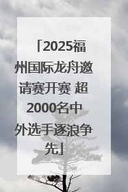2025福州国际龙舟邀请赛开赛 超2000名中外选手逐浪争先