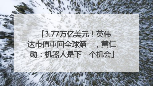 3.77万亿美元！英伟达市值重回全球第一，黄仁勋：机器人是下一个机会