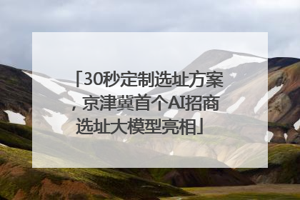 30秒定制选址方案，京津冀首个AI招商选址大模型亮相