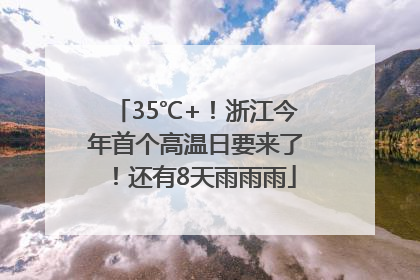 35℃+！浙江今年首个高温日要来了！还有8天雨雨雨