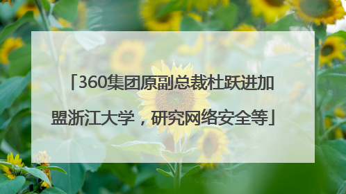 360集团原副总裁杜跃进加盟浙江大学，研究网络安全等