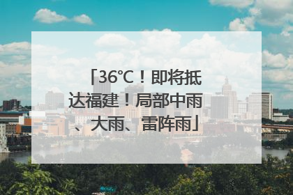 36℃！即将抵达福建！局部中雨、大雨、雷阵雨
