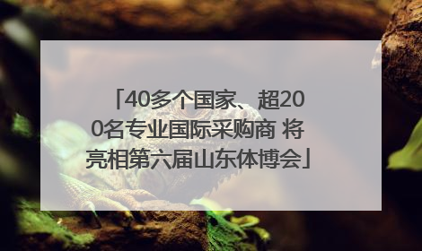 40多个国家、超200名专业国际采购商 将亮相第六届山东体博会