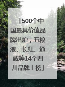 500个中国最具价值品牌出炉，五粮液、长虹、通威等14个四川品牌上榜