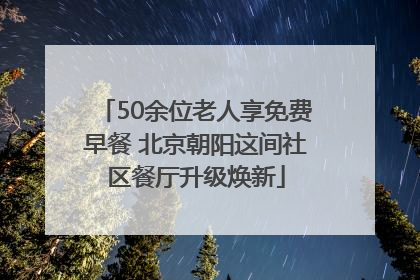50余位老人享免费早餐 北京朝阳这间社区餐厅升级焕新